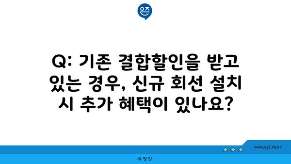 Q: 기존 결합할인을 받고 있는 경우, 신규 회선 설치 시 추가 혜택이 있나요?