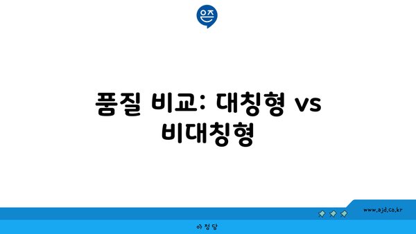 품질 비교: 대칭형 vs 비대칭형