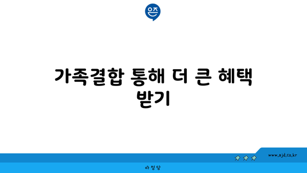 가족결합 통해 더 큰 혜택 받기