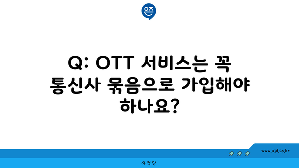 Q: OTT 서비스는 꼭 통신사 묶음으로 가입해야 하나요?