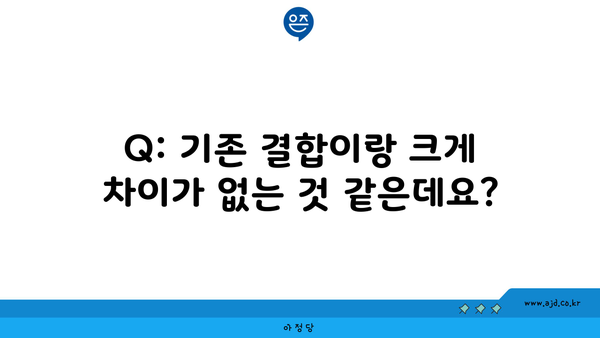 Q: 기존 결합이랑 크게 차이가 없는 것 같은데요?