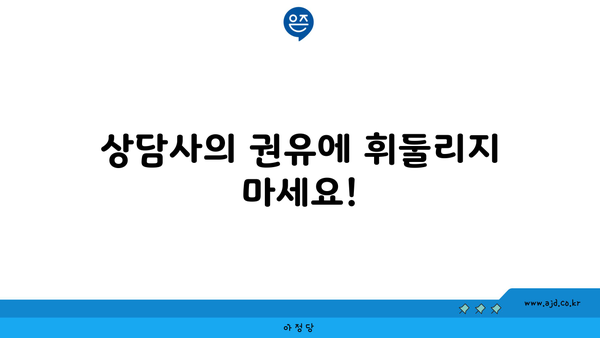 상담사의 권유에 휘둘리지 마세요!