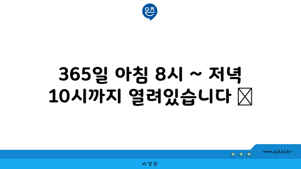 365일 아침 8시 ~ 저녁 10시까지 열려있습니다 😊