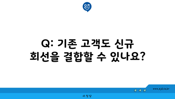 Q: 기존 고객도 신규 회선을 결합할 수 있나요?