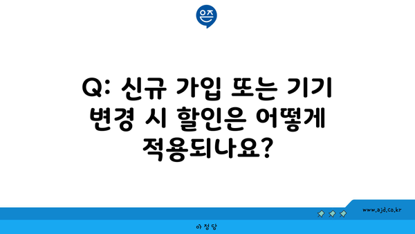 Q: 신규 가입 또는 기기 변경 시 할인은 어떻게 적용되나요?