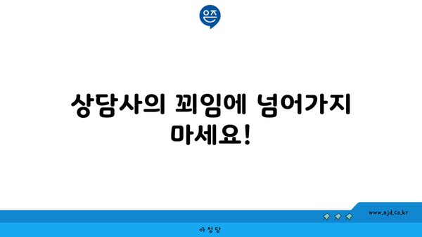 상담사의 꾀임에 넘어가지 마세요!