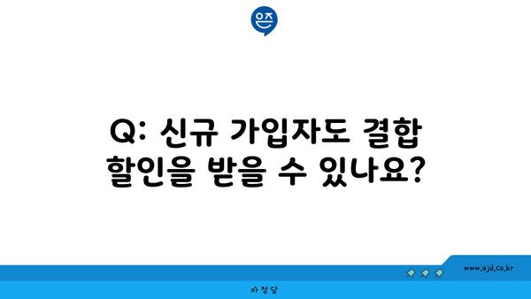 Q: 신규 가입자도 결합 할인을 받을 수 있나요?