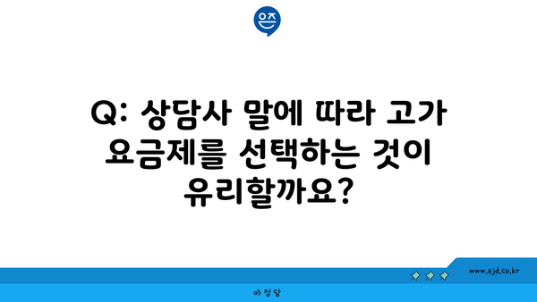 Q: 상담사 말에 따라 고가 요금제를 선택하는 것이 유리할까요?