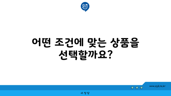 어떤 조건에 맞는 상품을 선택할까요?