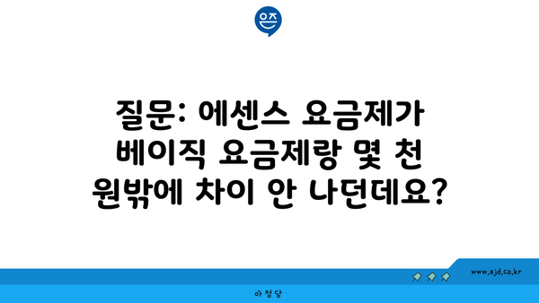 질문: 에센스 요금제가 베이직 요금제랑 몇 천 원밖에 차이 안 나던데요?