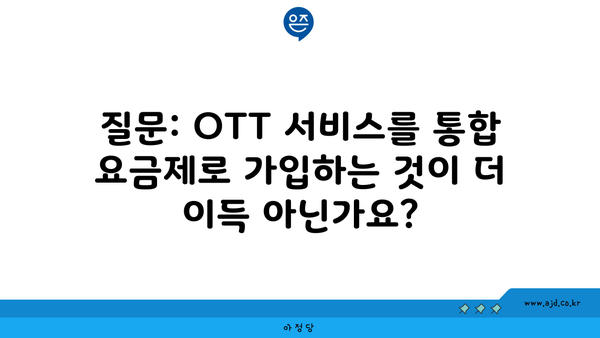 질문: OTT 서비스를 통합 요금제로 가입하는 것이 더 이득 아닌가요?