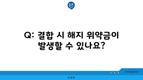 Q: 결합 시 해지 위약금이 발생할 수 있나요?