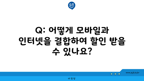 Q: 어떻게 모바일과 인터넷을 결합하여 할인 받을 수 있나요?