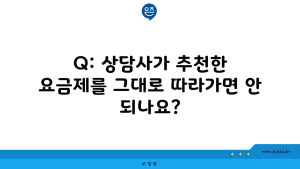 Q: 상담사가 추천한 요금제를 그대로 따라가면 안 되나요?