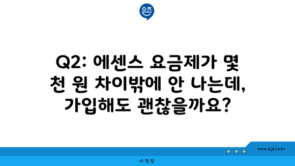 Q2: 에센스 요금제가 몇 천 원 차이밖에 안 나는데, 가입해도 괜찮을까요?