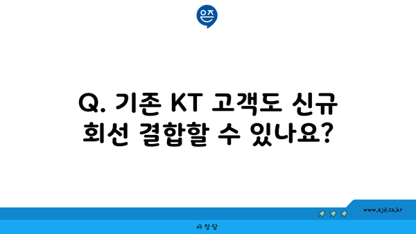 Q. 기존 KT 고객도 신규 회선 결합할 수 있나요?