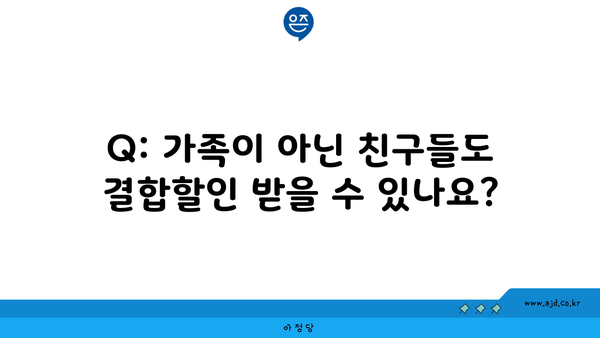 Q: 가족이 아닌 친구들도 결합할인 받을 수 있나요?