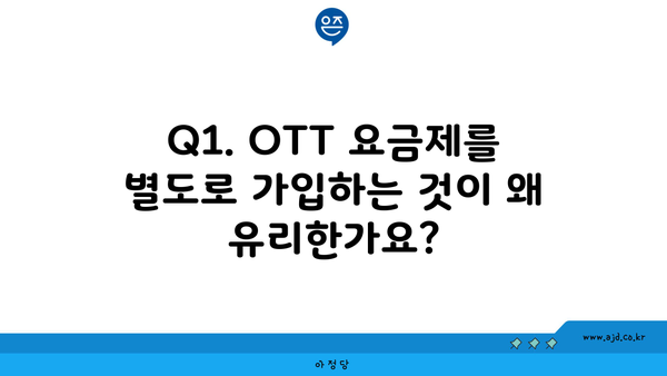 Q1. OTT 요금제를 별도로 가입하는 것이 왜 유리한가요?