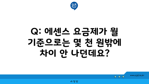 Q: 에센스 요금제가 월 기준으로는 몇 천 원밖에 차이 안 나던데요?