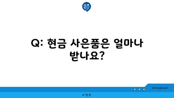 Q: 현금 사은품은 얼마나 받나요?