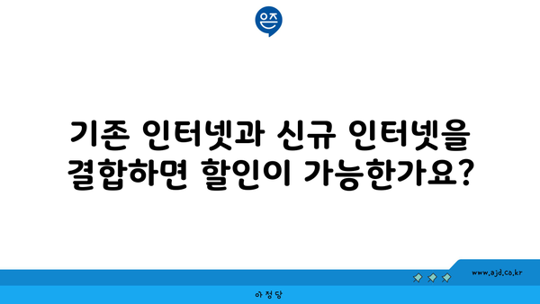 기존 인터넷과 신규 인터넷을 결합하면 할인이 가능한가요?