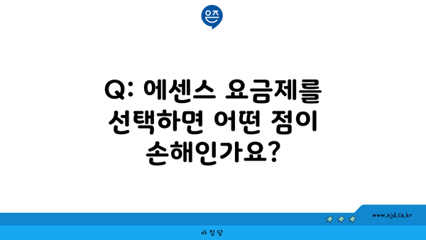 Q: 에센스 요금제를 선택하면 어떤 점이 손해인가요?