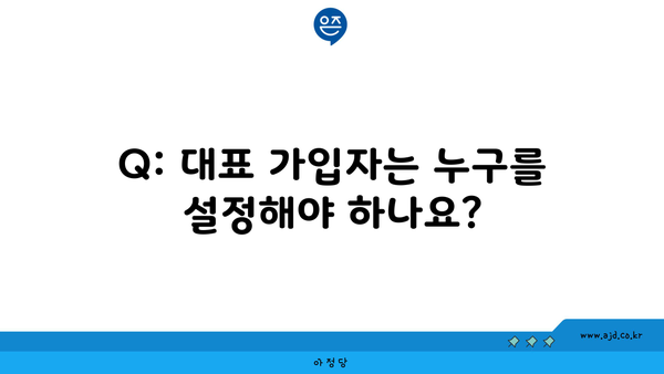 Q: 대표 가입자는 누구를 설정해야 하나요?