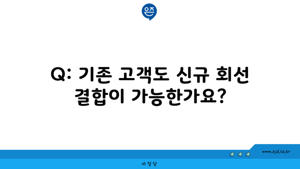 Q: 기존 고객도 신규 회선 결합이 가능한가요?