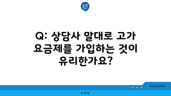 Q: 상담사 말대로 고가 요금제를 가입하는 것이 유리한가요?