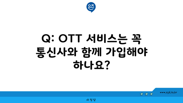 Q: OTT 서비스는 꼭 통신사와 함께 가입해야 하나요?