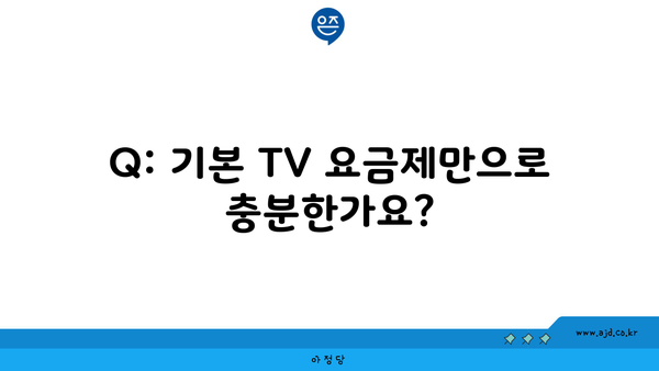 Q: 기본 TV 요금제만으로 충분한가요?