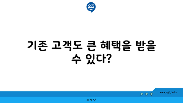 기존 고객도 큰 혜택을 받을 수 있다?