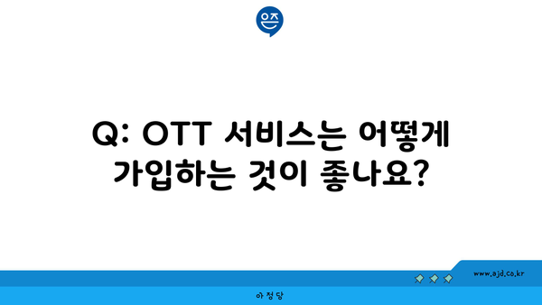 Q: OTT 서비스는 어떻게 가입하는 것이 좋나요?