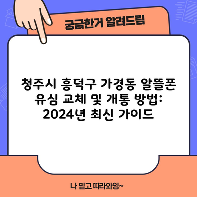 청주시 흥덕구 가경동 알뜰폰 유심 교체 및 개통 방법: 2024년 최신 가이드