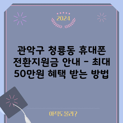 관악구 청룡동 휴대폰 전환지원금 안내 – 최대 50만원 혜택 받는 방법