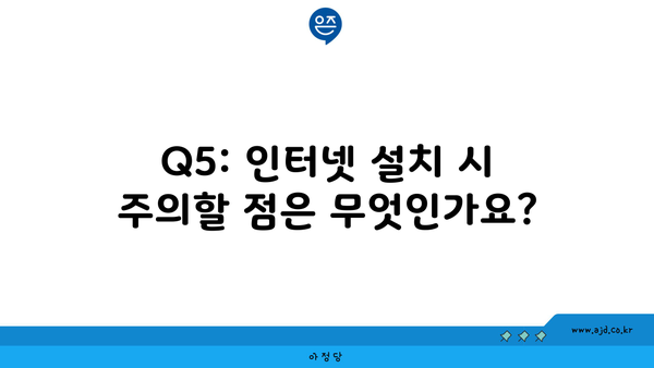 Q5: 인터넷 설치 시 주의할 점은 무엇인가요?