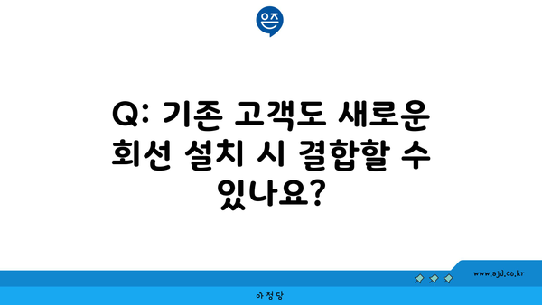 Q: 기존 고객도 새로운 회선 설치 시 결합할 수 있나요?