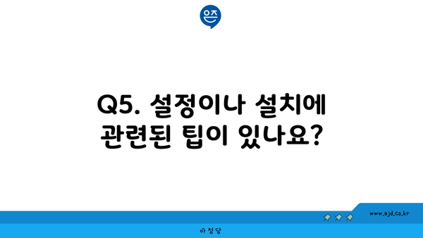 Q5. 설정이나 설치에 관련된 팁이 있나요?