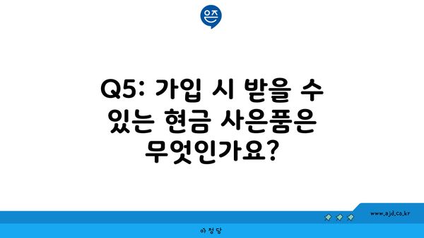 Q5: 가입 시 받을 수 있는 현금 사은품은 무엇인가요?