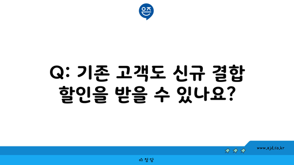 Q: 기존 고객도 신규 결합 할인을 받을 수 있나요?