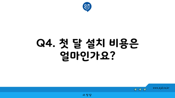 Q4. 첫 달 설치 비용은 얼마인가요?