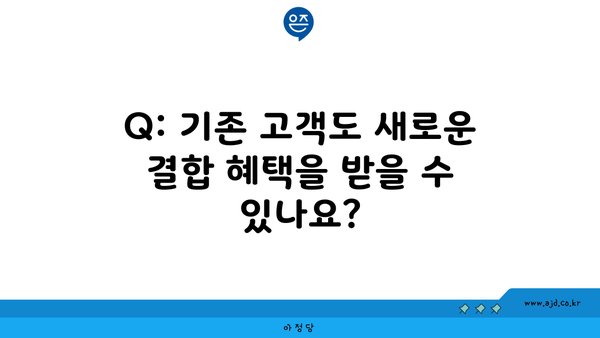 Q: 기존 고객도 새로운 결합 혜택을 받을 수 있나요?