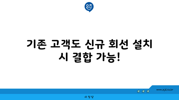 기존 고객도 신규 회선 설치 시 결합 가능!