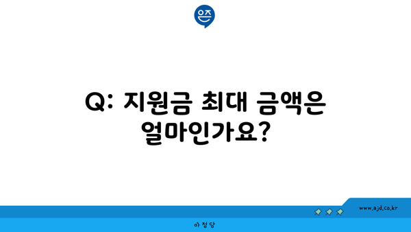 Q: 지원금 최대 금액은 얼마인가요?