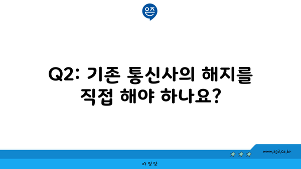 Q2: 기존 통신사의 해지를 직접 해야 하나요?