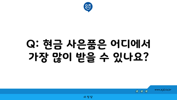 Q: 현금 사은품은 어디에서 가장 많이 받을 수 있나요?