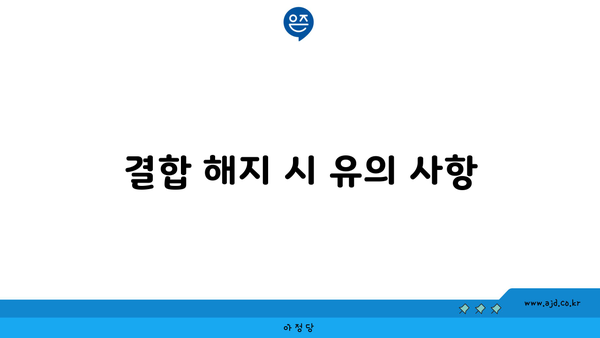 결합 해지 시 유의 사항