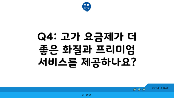 Q4: 고가 요금제가 더 좋은 화질과 프리미엄 서비스를 제공하나요?