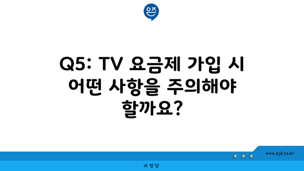 Q5: TV 요금제 가입 시 어떤 사항을 주의해야 할까요?